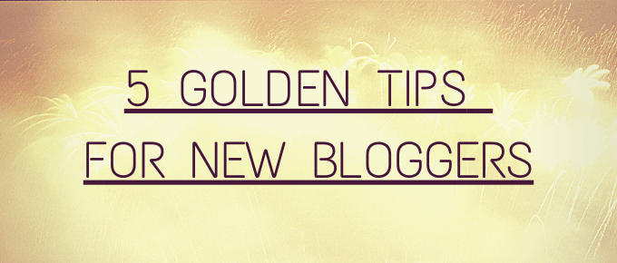 5 GOLDEN TIPS FOR NEW BLOGGERS